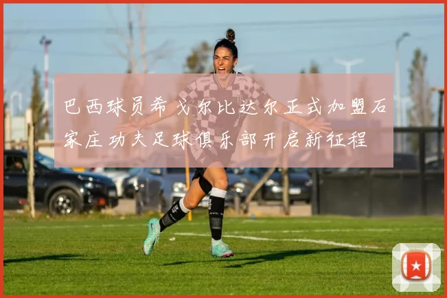 巴西球员希戈尔比达尔正式加盟石家庄功夫足球俱乐部开启新征程