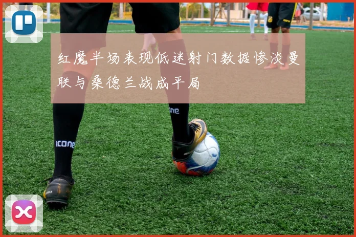 红魔半场表现低迷射门数据惨淡曼联与桑德兰战成平局