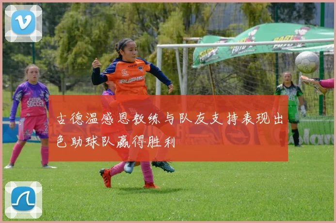 古德温感恩教练与队友支持表现出色助球队赢得胜利