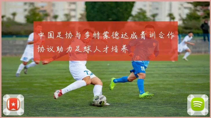 中国足协与多特蒙德达成青训合作协议助力足球人才培养