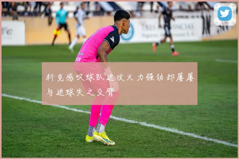 科克感叹球队进攻火力强劲却屡屡与进球失之交臂