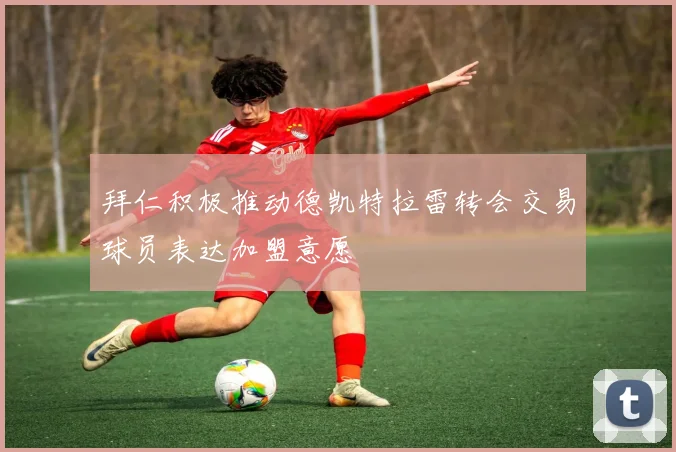 拜仁积极推动德凯特拉雷转会交易球员表达加盟意愿