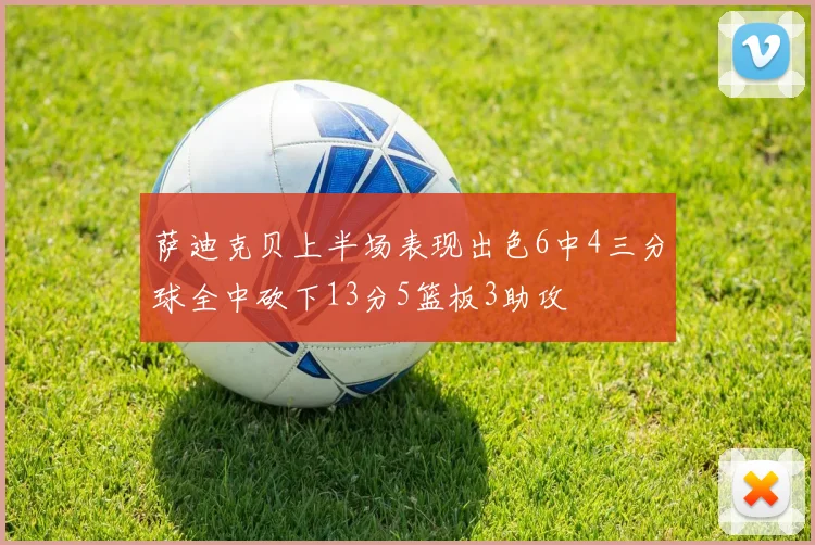 萨迪克贝上半场表现出色6中4三分球全中砍下13分5篮板3助攻