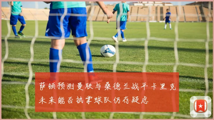 萨顿预测曼联与桑德兰战平卡里克未来能否执掌球队仍存疑虑