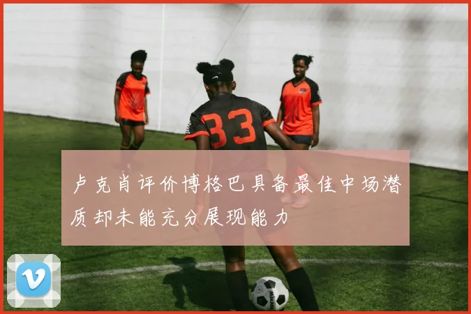 卢克肖评价博格巴具备最佳中场潜质却未能充分展现能力