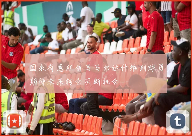 国米有意租借马马尔达什维利球员期待未来转会买断机会