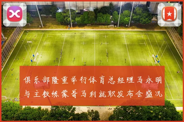 俱乐部隆重举行体育总经理马永明与主教练蒙哥马利就职发布会盛况回顾