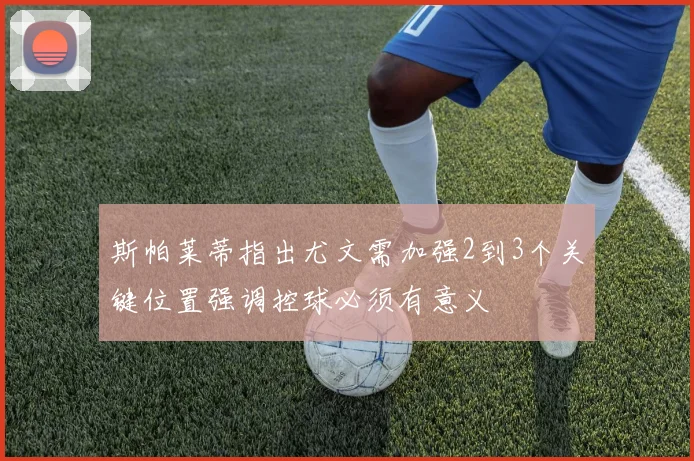 斯帕莱蒂指出尤文需加强2到3个关键位置强调控球必须有意义