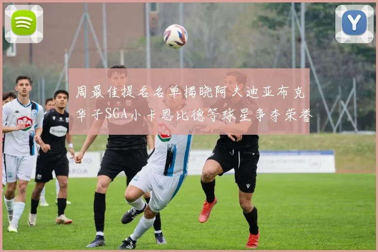 周最佳提名名单揭晓阿夫迪亚布克华子SGA小卡恩比德等球星争夺荣誉