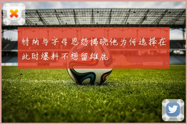 特纳与字母恩怨揭晓他为何选择在此时爆料不想留雄鹿