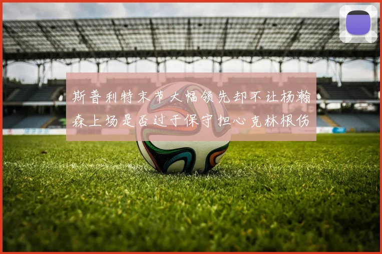 斯普利特末节大幅领先却不让杨瀚森上场是否过于保守担心克林根伤情吗