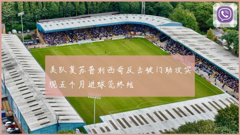 美队复苏普利西奇反击破门助攻实现五个月进球荒终结