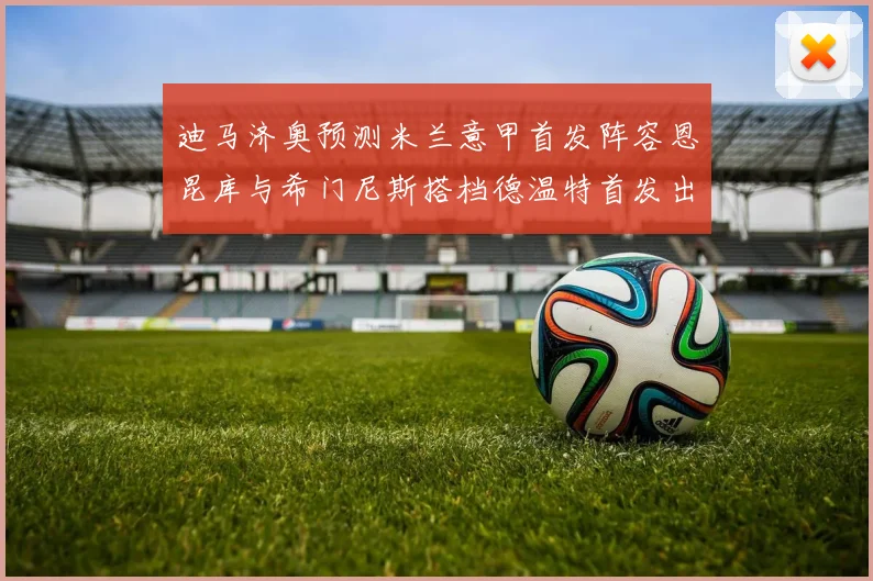 迪马济奥预测米兰意甲首发阵容恩昆库与希门尼斯搭档德温特首发出战