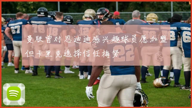 曼联曾对恩迪迪感兴趣球员愿加盟但卡里克选择信任梅努