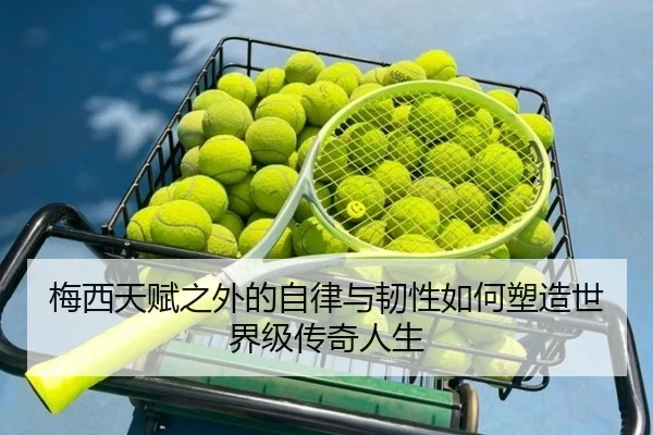 梅西天赋之外的自律与韧性如何塑造世界级传奇人生 | LeyuSports