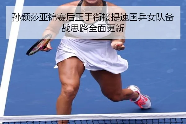 孙颖莎亚锦赛后正手衔接提速国乒女队备战思路全面更新 | LeyuSports